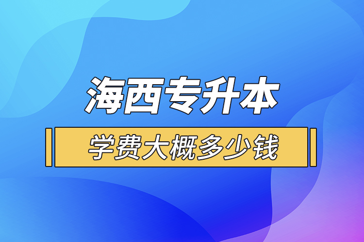 海西專升本學(xué)費大概多少錢一年？