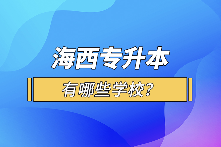 海西專升本有哪些學(xué)校？