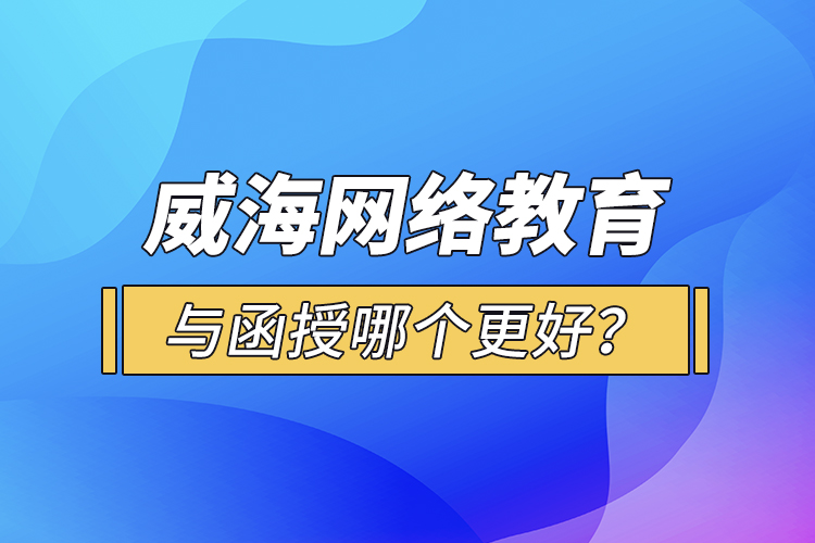 威海網(wǎng)絡(luò)教育與函授哪個更好？