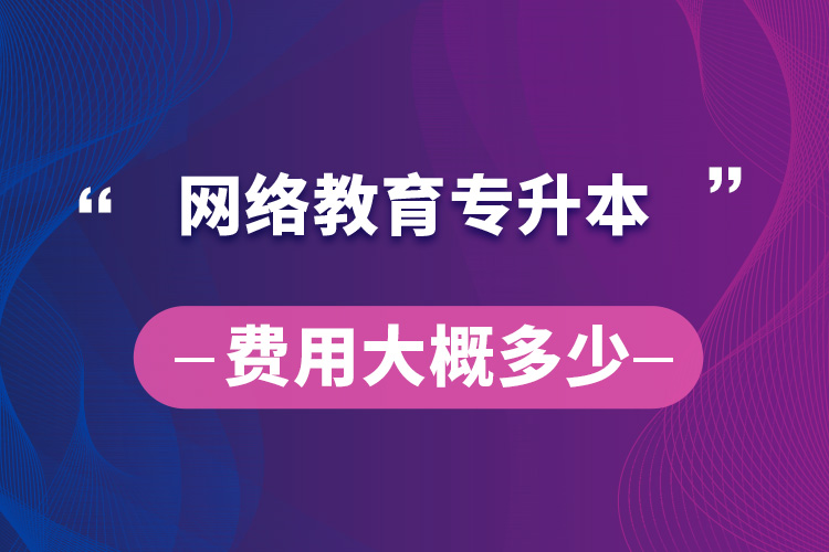 網(wǎng)絡(luò)教育專升本費用大概多少