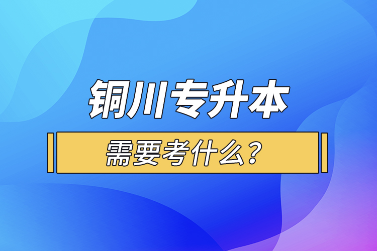 銅川專升本需要考什么？