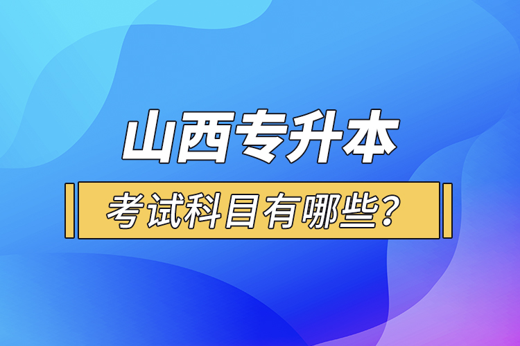 山西專升本考試科目有哪些？