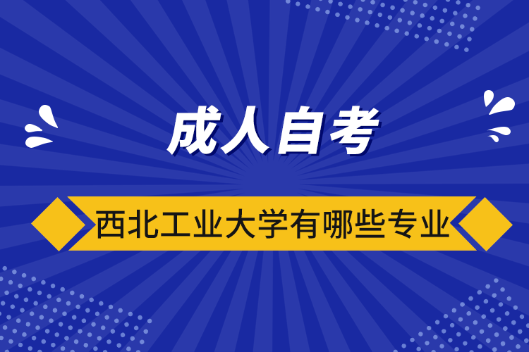 成人自考西北工業(yè)大學有哪些專業(yè)