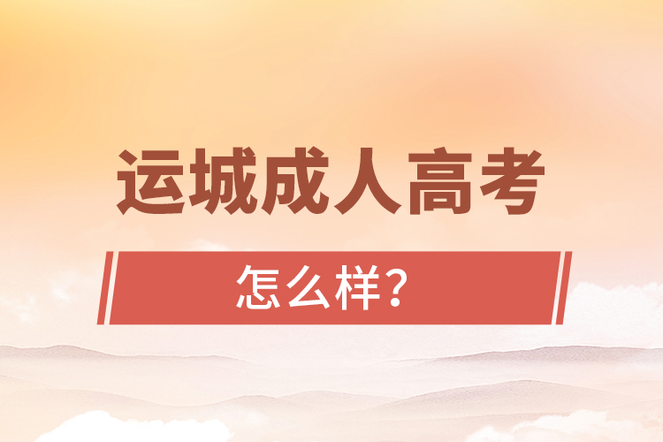 運(yùn)城成人高考怎么樣？