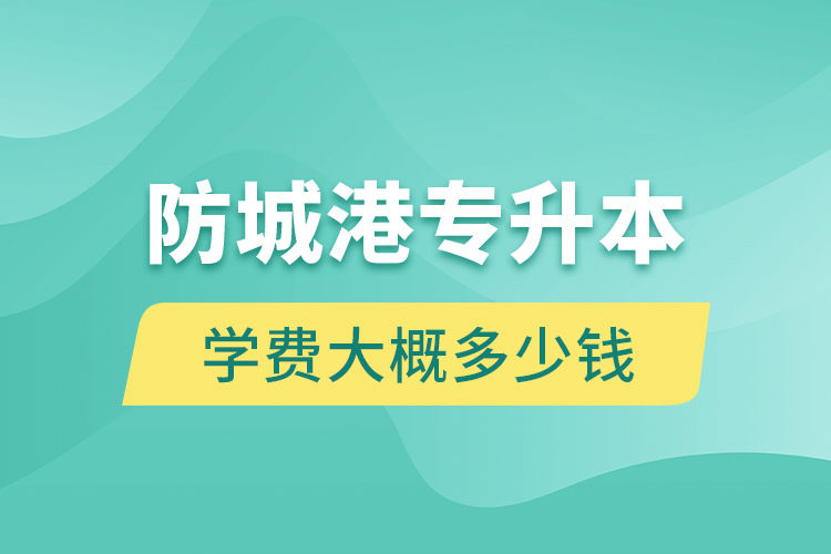 防城港專升本學費大概多少錢一年？