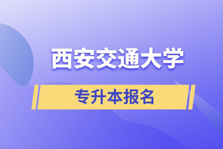 西安交通大學(xué)專升本怎么報(bào)名？報(bào)名時(shí)間是什么時(shí)候？