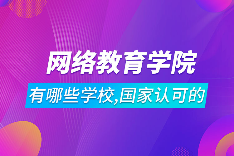 網(wǎng)絡(luò)教育學院有哪些學校,國家認可的