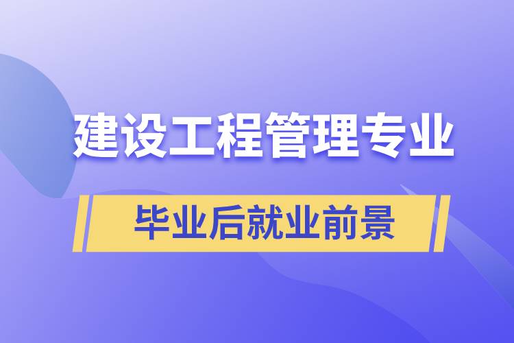 建設(shè)工程管理專業(yè)畢業(yè)后就業(yè)前景怎么樣？