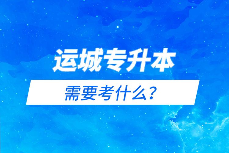 運(yùn)城專升本需要考什么？