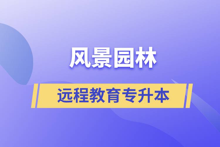 風(fēng)景園林專升本選擇遠(yuǎn)程教育怎么樣？含金量高么？