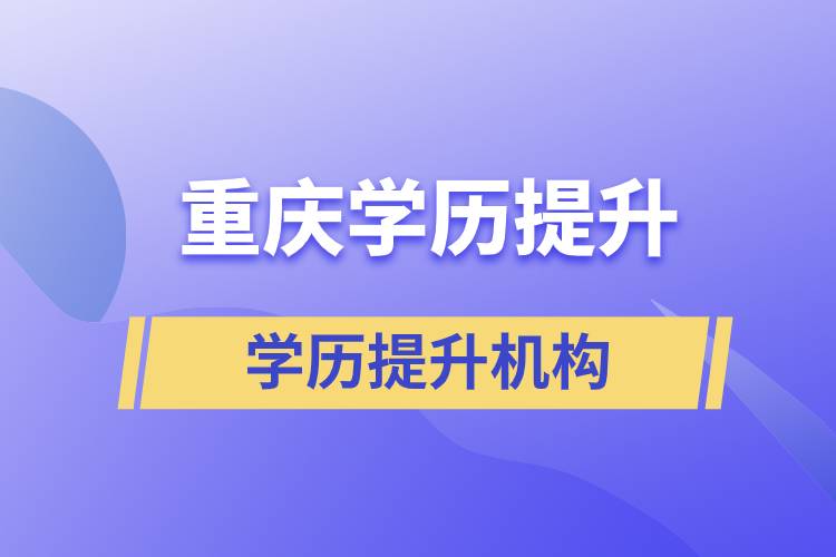 在重慶提升學(xué)歷哪里有靠譜的正規(guī)機構(gòu)？