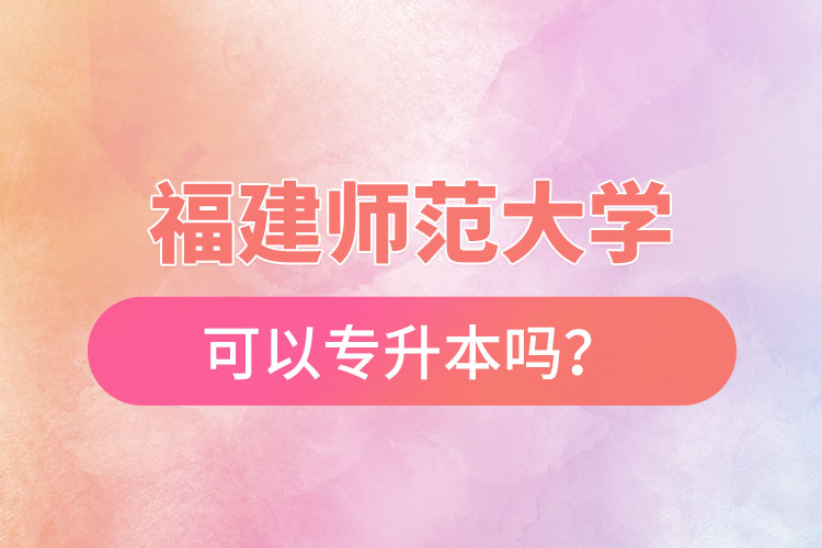 福建師范大學可以專升本嗎？