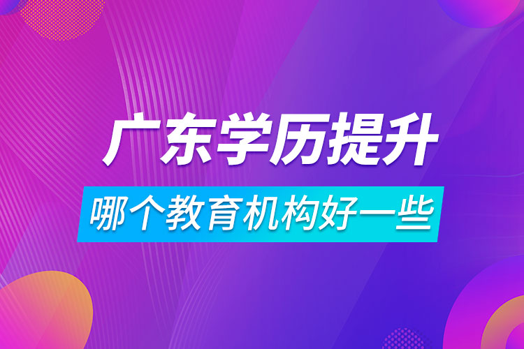 廣東學歷提升哪個教育機構(gòu)好一些