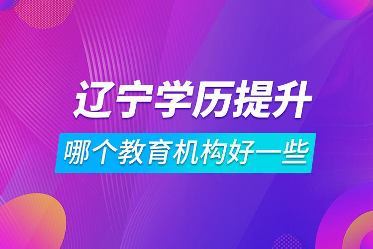 遼寧學歷提升哪個教育機構好一些