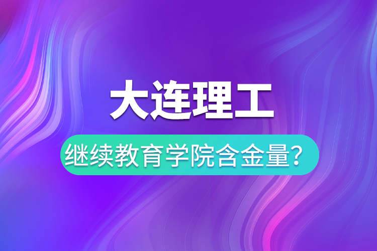 大連理工繼續(xù)教育學(xué)院含金量？