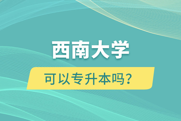 西南大學(xué)可以專升本嗎？