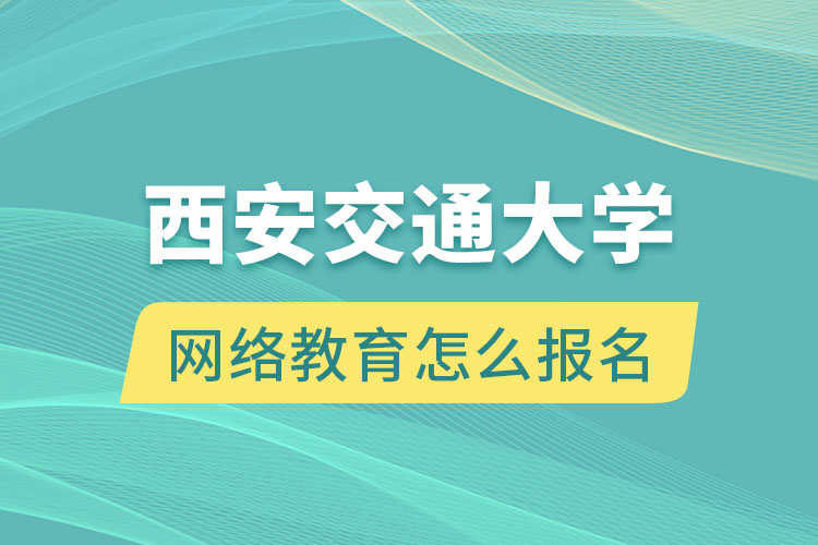 西安交通大學(xué)網(wǎng)絡(luò)教育怎么報名？