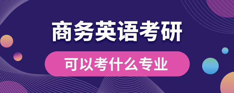 商務(wù)英語考研可以考什么專業(yè)