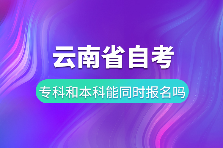 云南省自考專科和自考本科能同時報名嗎