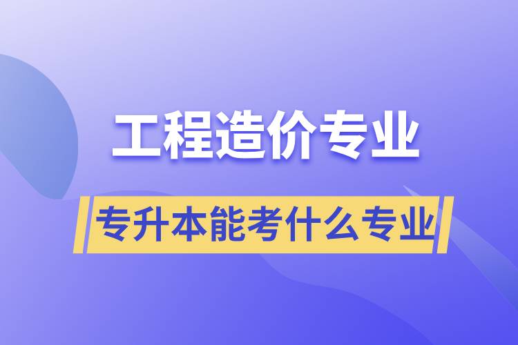 工程造價專業(yè)專升本能考什么專業(yè)