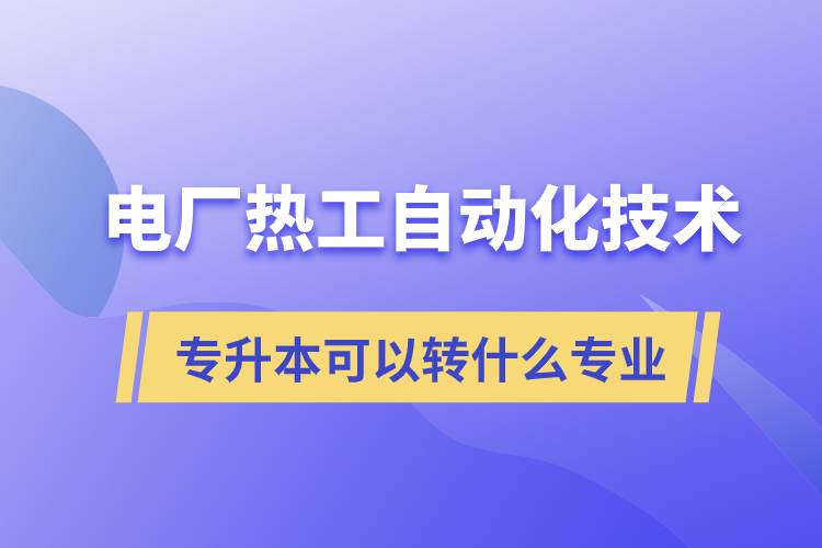 電廠熱工自動化技術(shù)專升本可以轉(zhuǎn)什么專業(yè)