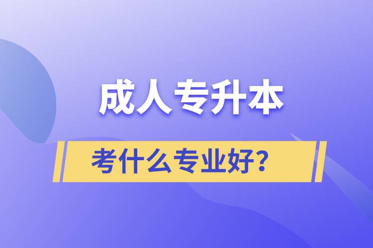 成人專升本考什么專業(yè)好？