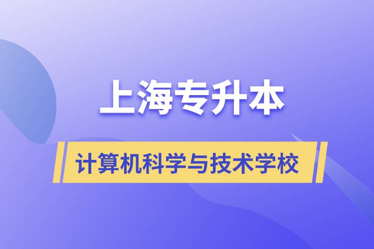 上海計算機科學(xué)與技術(shù)專升本學(xué)校有哪些和報名哪個學(xué)校好？