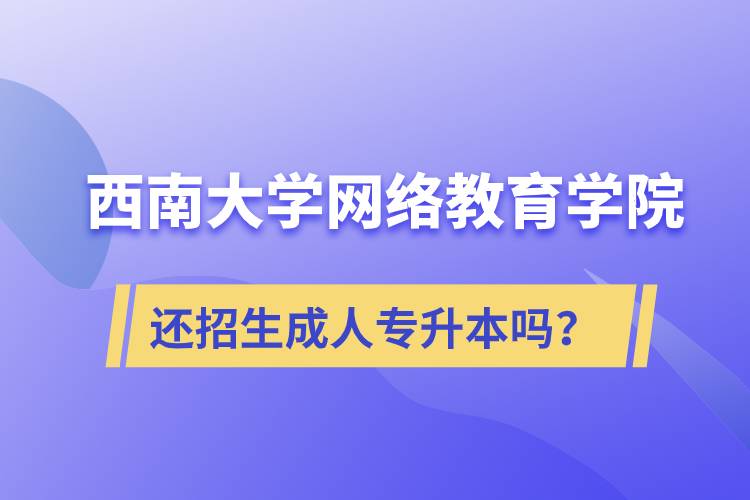 西南大學網(wǎng)絡(luò)教育學院還繼續(xù)招生成人專升本學歷教育嗎？