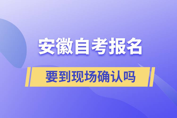 安徽自考報名要到現(xiàn)場確認(rèn)嗎