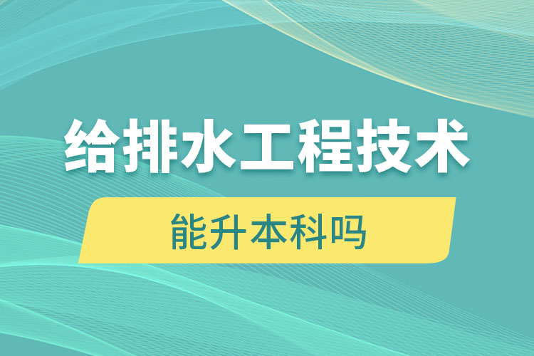 給排水工程技術大專畢業(yè)后能升本科嗎