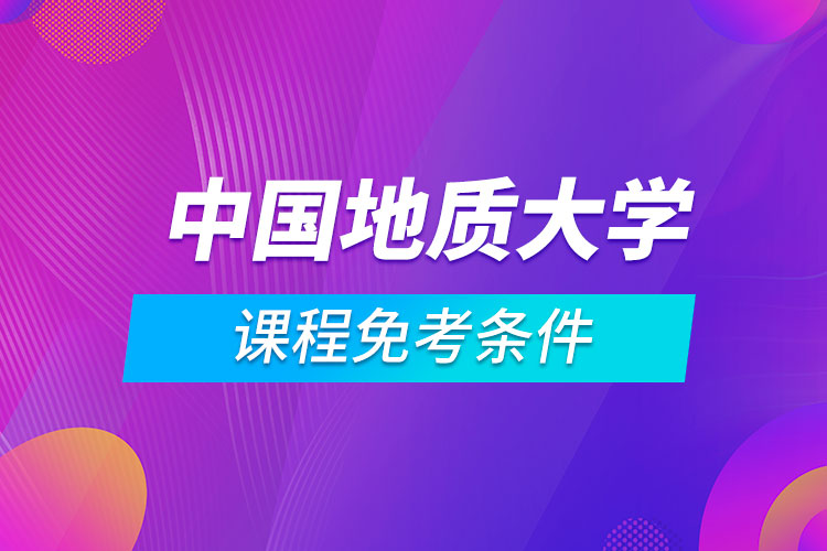 中國(guó)地質(zhì)大學(xué)（北京）遠(yuǎn)程教育專業(yè)課程滿足什么條件能免考