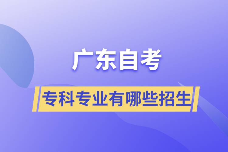 廣東自考專科專業(yè)有哪些招生