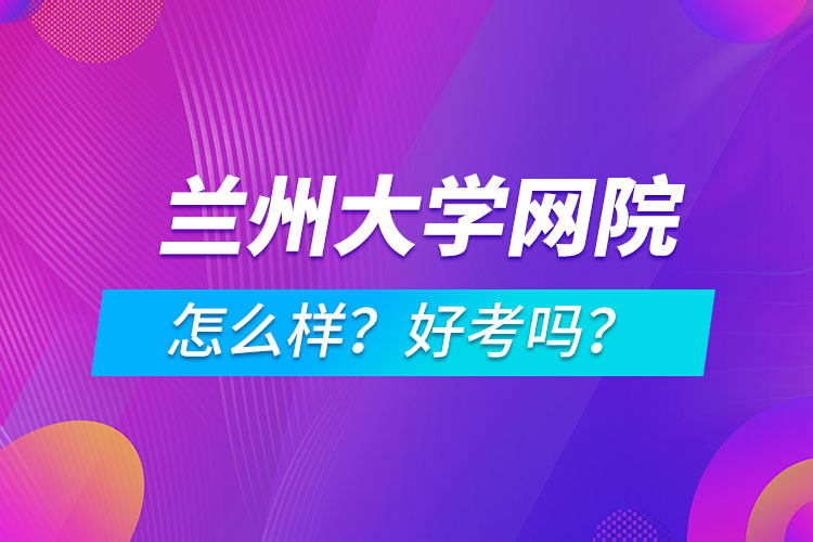 蘭州大學(xué)網(wǎng)絡(luò)教育學(xué)院怎么樣？好考嗎？