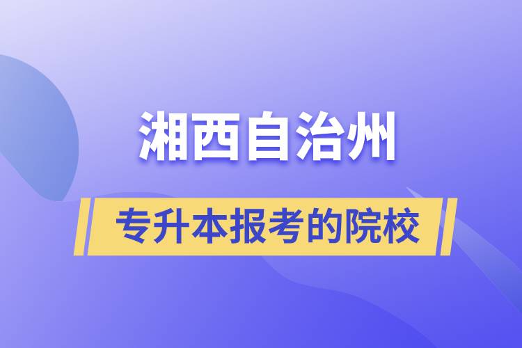 湘西土家族苗族自治州專升本可以報考的院校