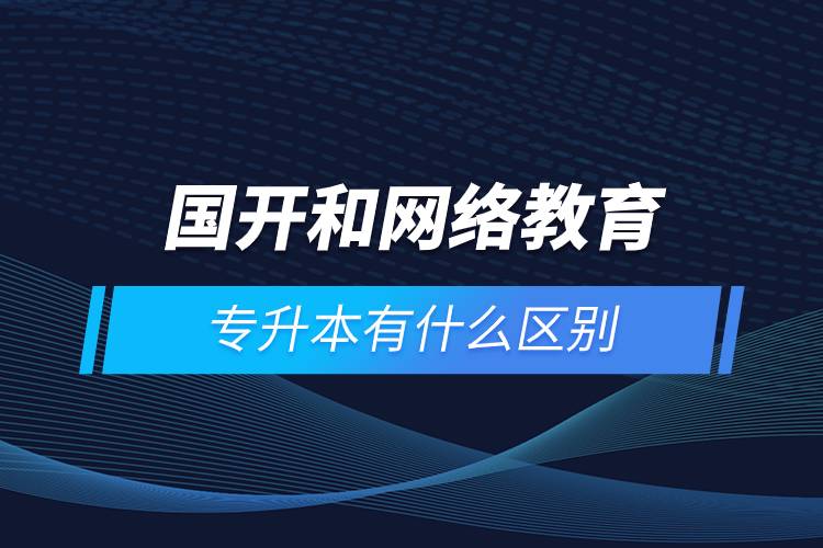 國開和網絡教育專升本有什么區(qū)別