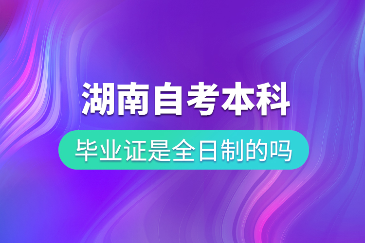 湖南自考本科畢業(yè)證是全日制的嗎