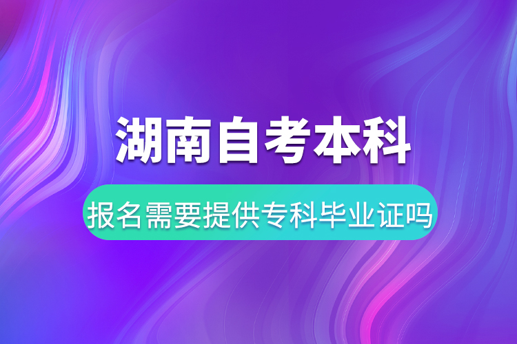 湖南自考本科報名需要提供專科畢業(yè)證嗎