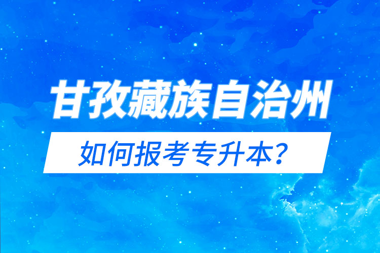 甘孜藏族自治州如何報考專升本？