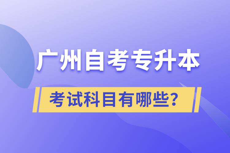 廣州自考專升本考試科目有哪些？