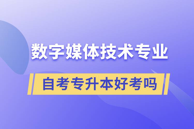 數(shù)字媒體技術(shù)專業(yè)自考專升本好考嗎？難不難？