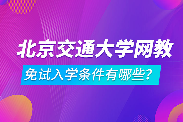 北京交通大學(xué)網(wǎng)絡(luò)教育免試入學(xué)條件有哪些？