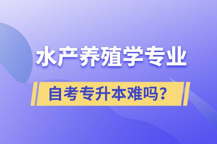 水產養(yǎng)殖學專業(yè)自考專升本難嗎？