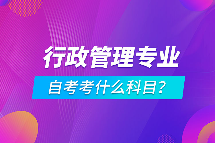 行政管理專業(yè)自考考什么科目？