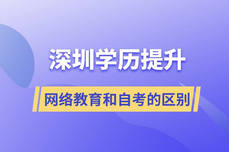 深圳提升學歷網(wǎng)絡教育和自考的區(qū)別有什么?哪個好?