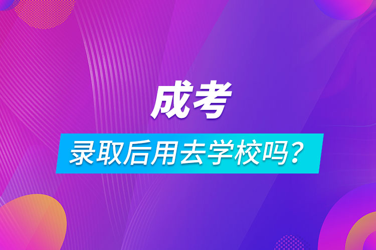 成考錄取后用去學(xué)校嗎？