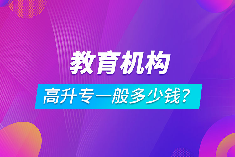 教育機(jī)構(gòu)高升專(zhuān)一般多少錢(qián)？