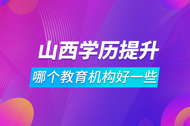 山西學(xué)歷提升哪個教育機構(gòu)好一些