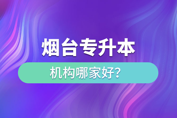 煙臺專升本機(jī)構(gòu)哪家好？