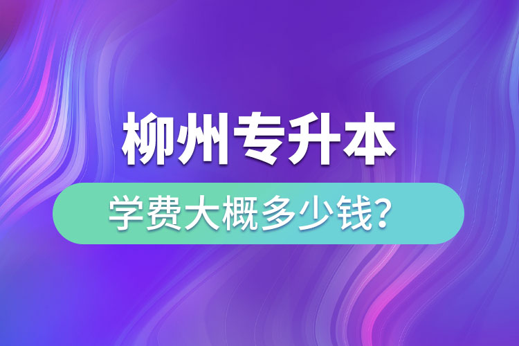 柳州專升本學(xué)費大概多少錢？