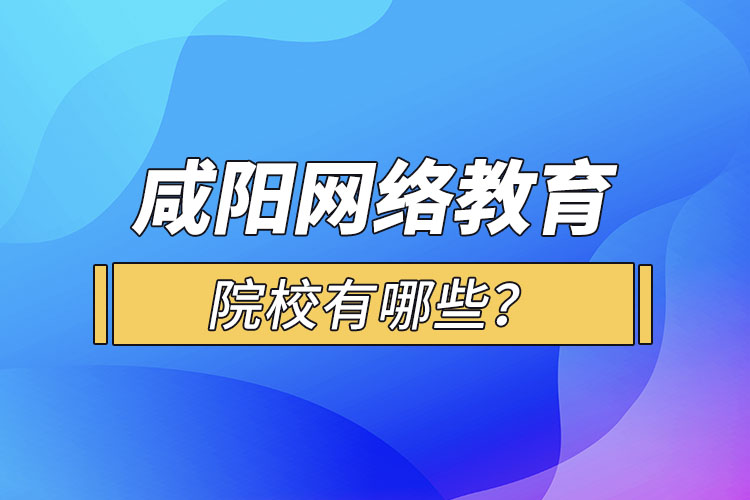 咸陽網(wǎng)絡(luò)教育院校有哪些？